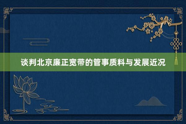 谈判北京廉正宽带的管事质料与发展近况