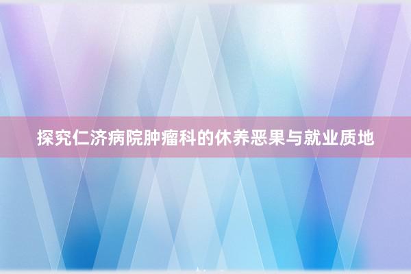 探究仁济病院肿瘤科的休养恶果与就业质地